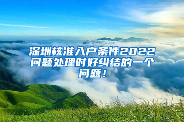 深圳核准入户条件2022问题处理时好纠结的一个问题！