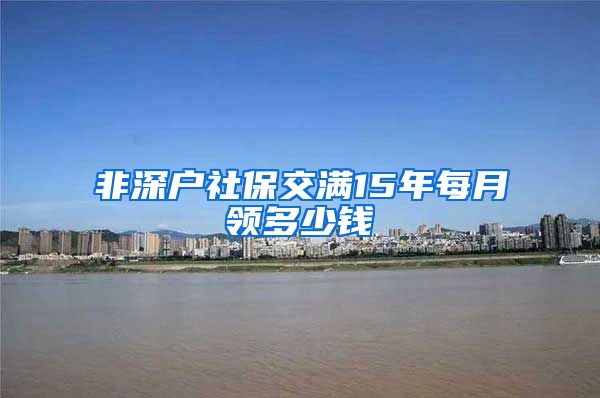 非深户社保交满15年每月领多少钱