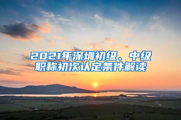 2021年深圳初级、中级职称初次认定条件解读