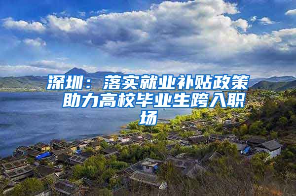 深圳：落实就业补贴政策 助力高校毕业生跨入职场