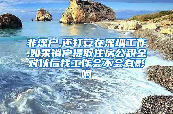 非深户,还打算在深圳工作,如果销户提取住房公积金对以后找工作会不会有影响