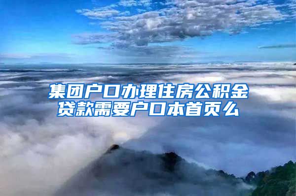 集团户口办理住房公积金贷款需要户口本首页么