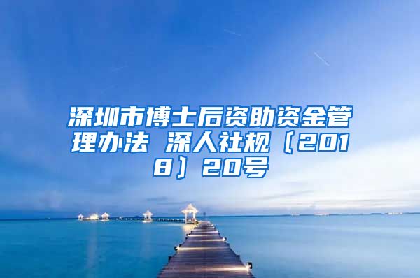 深圳市博士后资助资金管理办法 深人社规〔2018〕20号