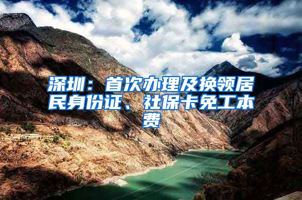 深圳：首次办理及换领居民身份证、社保卡免工本费