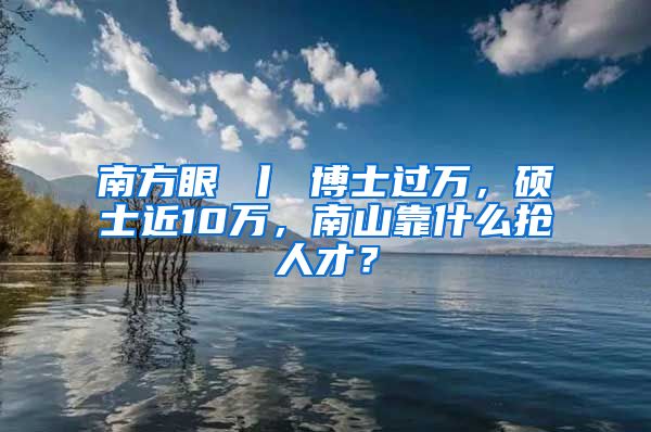 南方眼 丨 博士过万，硕士近10万，南山靠什么抢人才？