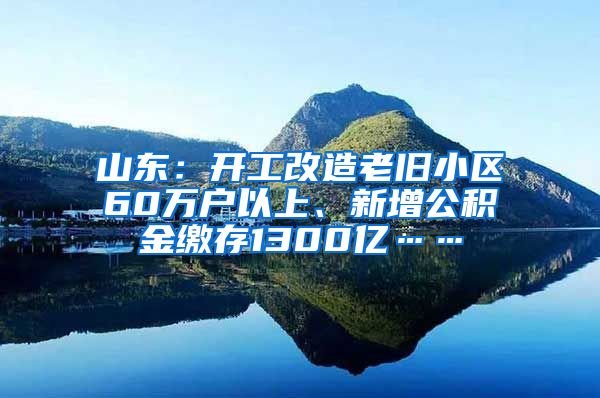 山东：开工改造老旧小区60万户以上、新增公积金缴存1300亿……