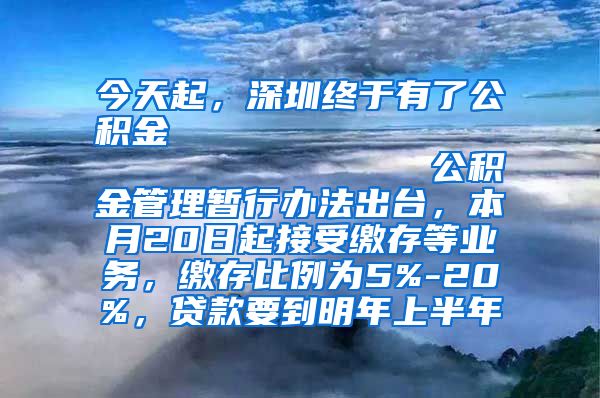 今天起，深圳终于有了公积金                            公积金管理暂行办法出台，本月20日起接受缴存等业务，缴存比例为5%-20%，贷款要到明年上半年