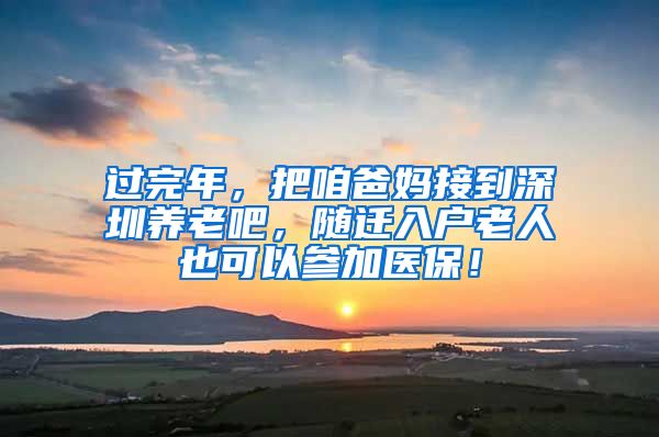 过完年，把咱爸妈接到深圳养老吧，随迁入户老人也可以参加医保！