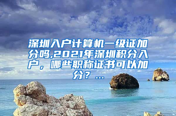 深圳入户计算机一级证加分吗,2021年深圳积分入户，哪些职称证书可以加分？...