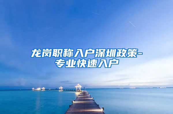 龙岗职称入户深圳政策-专业快速入户