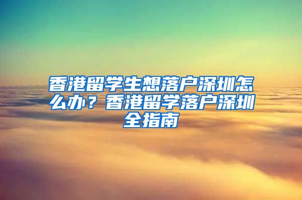 香港留学生想落户深圳怎么办？香港留学落户深圳全指南