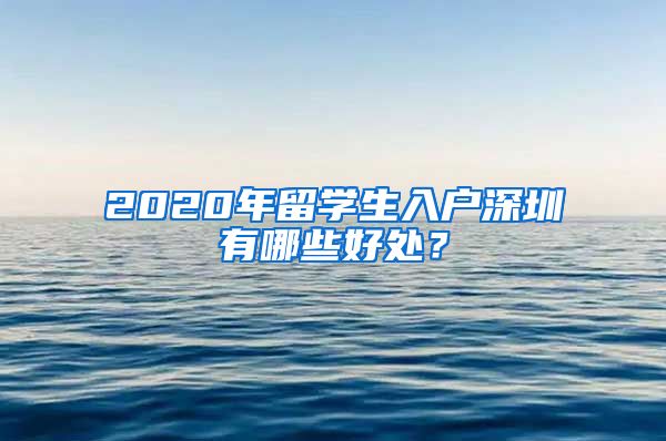 2020年留学生入户深圳有哪些好处？