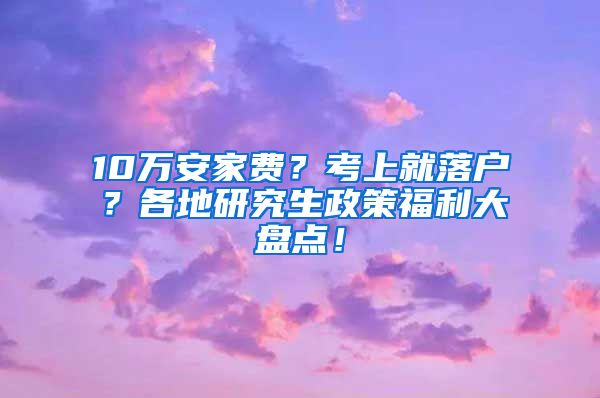 10万安家费？考上就落户？各地研究生政策福利大盘点！