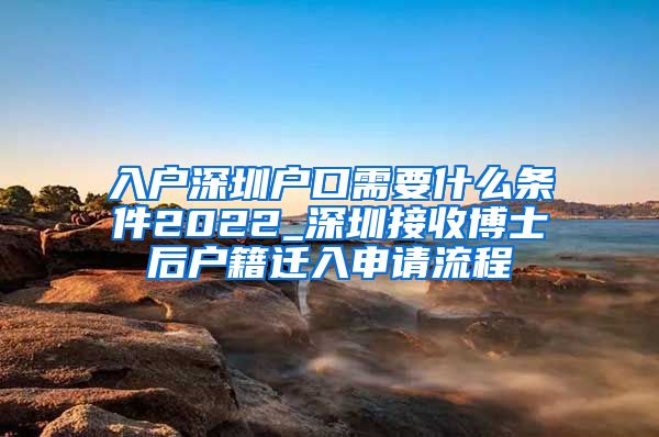 入户深圳户口需要什么条件2022_深圳接收博士后户籍迁入申请流程