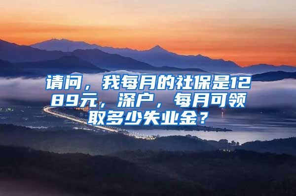 请问，我每月的社保是1289元，深户，每月可领取多少失业金？