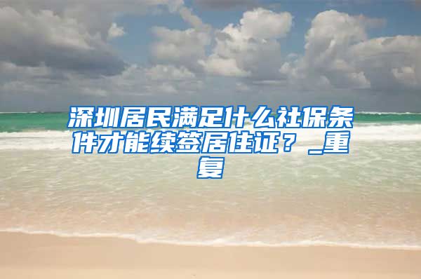 深圳居民满足什么社保条件才能续签居住证？_重复