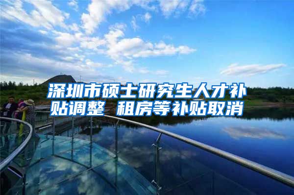 深圳市硕士研究生人才补贴调整 租房等补贴取消