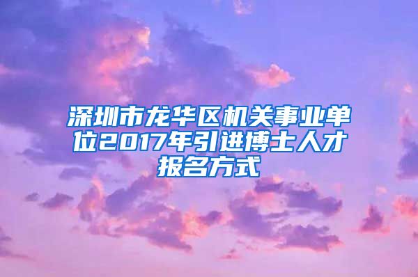 深圳市龙华区机关事业单位2017年引进博士人才报名方式