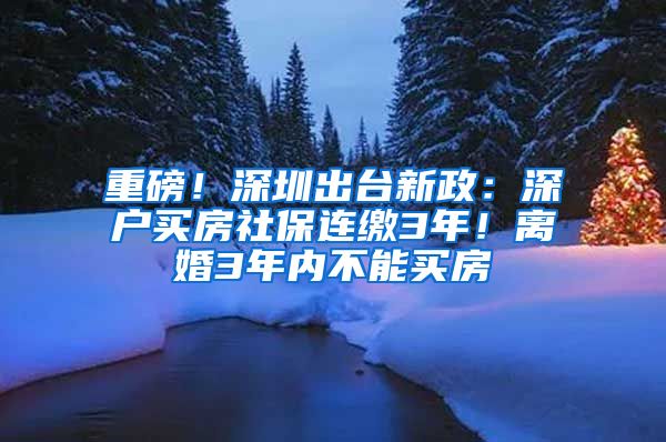 重磅！深圳出台新政：深户买房社保连缴3年！离婚3年内不能买房