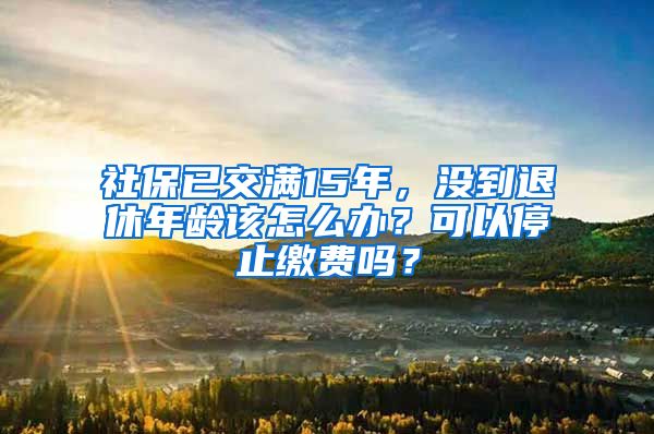 社保已交满15年，没到退休年龄该怎么办？可以停止缴费吗？