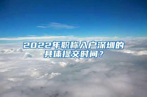 2022年职称入户深圳的具体提交时间？