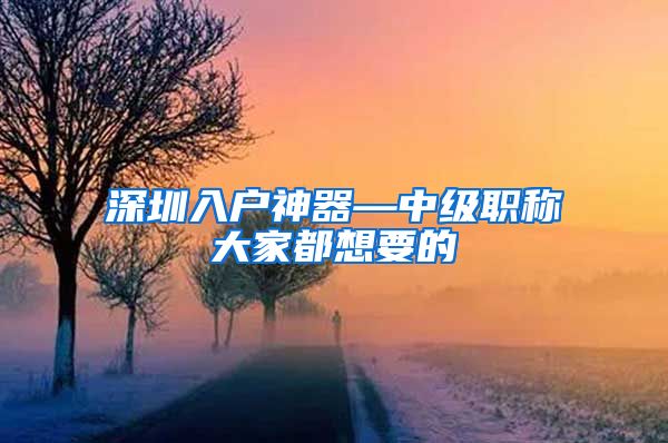 深圳入户神器—中级职称大家都想要的