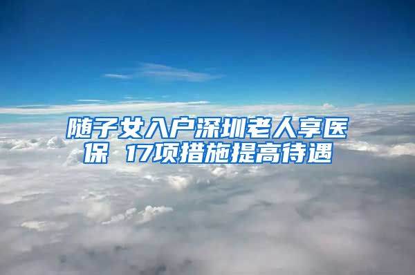 随子女入户深圳老人享医保 17项措施提高待遇