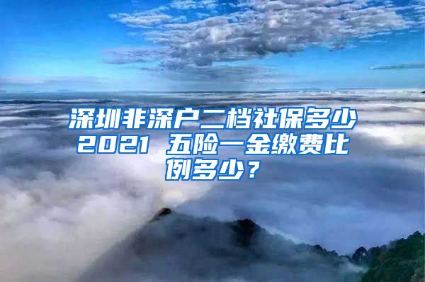 深圳非深户二档社保多少2021 五险一金缴费比例多少？