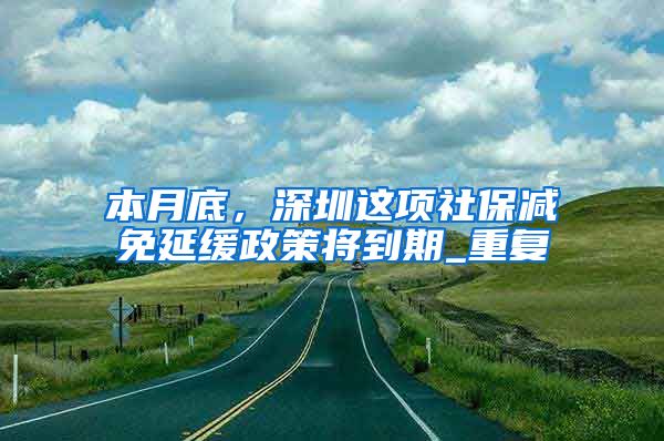 本月底，深圳这项社保减免延缓政策将到期_重复