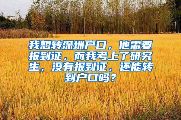 我想转深圳户口，他需要报到证，而我考上了研究生，没有报到证，还能转到户口吗？