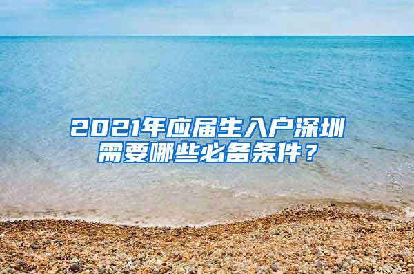 2021年应届生入户深圳需要哪些必备条件？