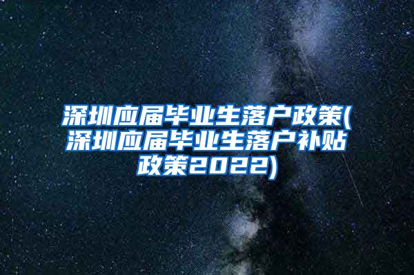 深圳应届毕业生落户政策(深圳应届毕业生落户补贴政策2022)