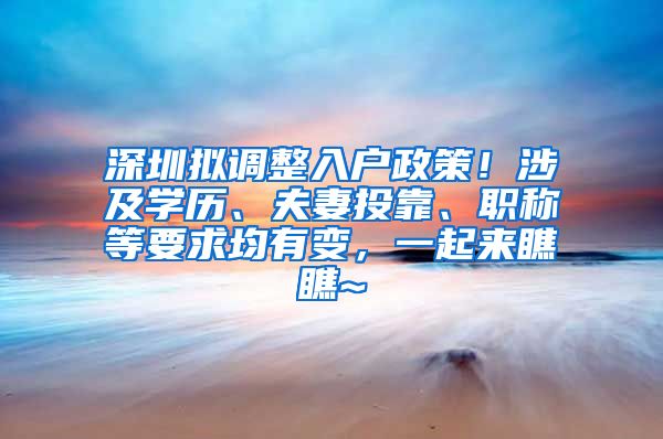 深圳拟调整入户政策！涉及学历、夫妻投靠、职称等要求均有变，一起来瞧瞧~