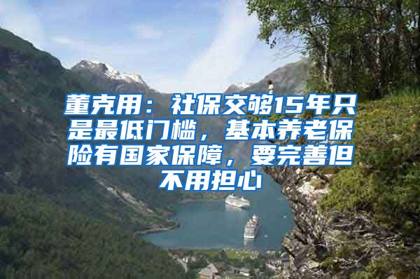 董克用：社保交够15年只是最低门槛，基本养老保险有国家保障，要完善但不用担心