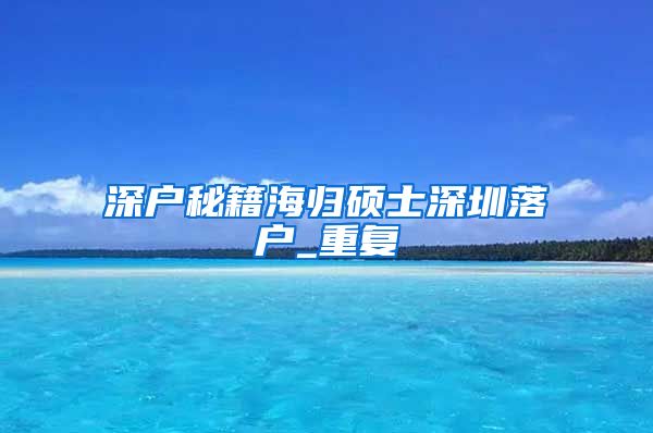 深户秘籍海归硕士深圳落户_重复