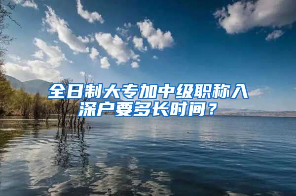 全日制大专加中级职称入深户要多长时间？