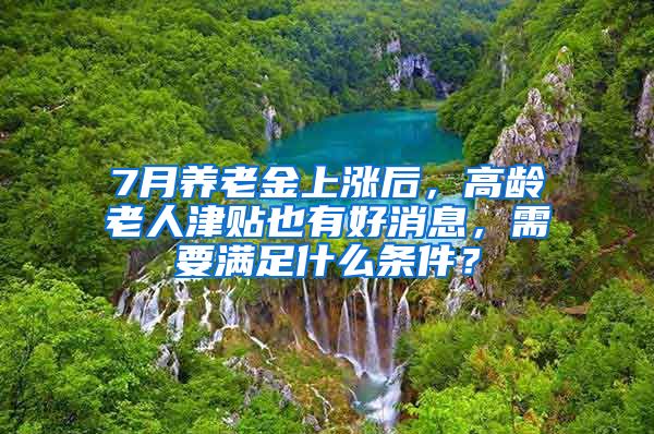 7月养老金上涨后，高龄老人津贴也有好消息，需要满足什么条件？