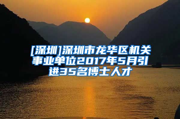 [深圳]深圳市龙华区机关事业单位2017年5月引进35名博士人才