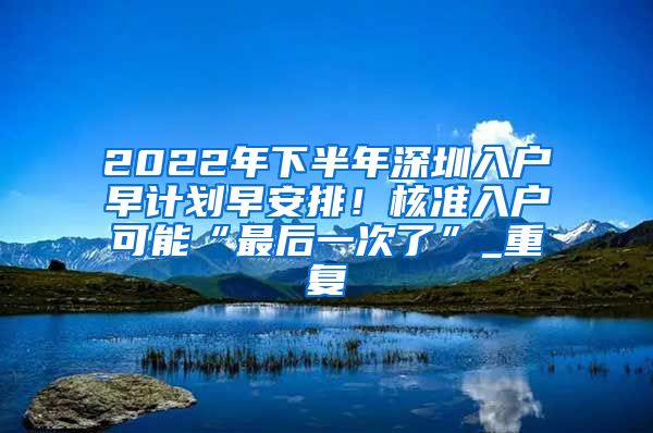 2022年下半年深圳入户早计划早安排！核准入户可能“最后一次了”_重复
