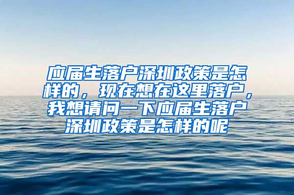 应届生落户深圳政策是怎样的，现在想在这里落户，我想请问一下应届生落户深圳政策是怎样的呢