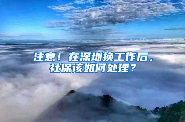 注意！在深圳换工作后，社保该如何处理？