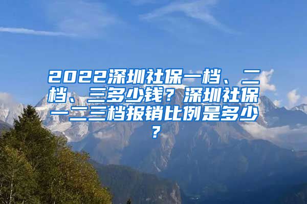 2022深圳社保一档、二档、三多少钱？深圳社保一二三档报销比例是多少？