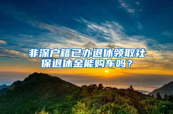 非深户籍已办退休领取社保退休金能购车吗？