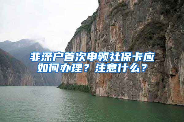 非深户首次申领社保卡应如何办理？注意什么？