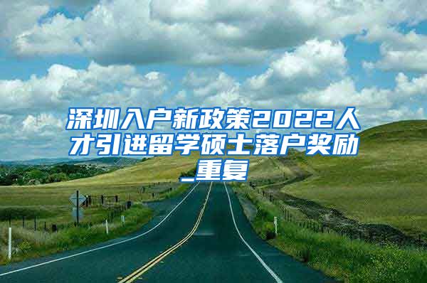 深圳入户新政策2022人才引进留学硕士落户奖励_重复