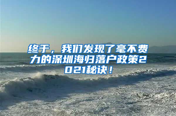 终于，我们发现了毫不费力的深圳海归落户政策2021秘诀！