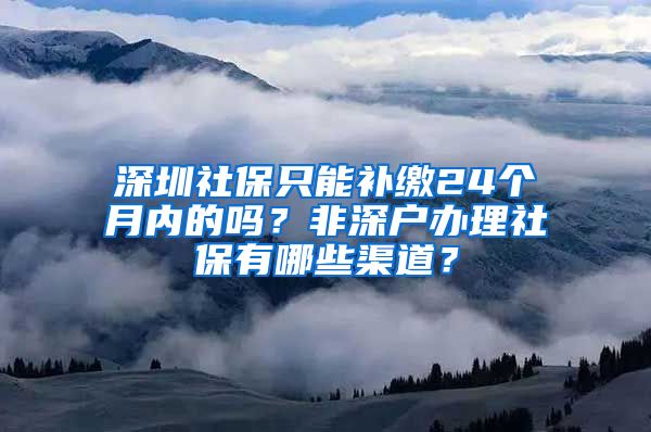 深圳社保只能补缴24个月内的吗？非深户办理社保有哪些渠道？