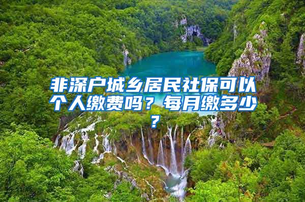 非深户城乡居民社保可以个人缴费吗？每月缴多少？