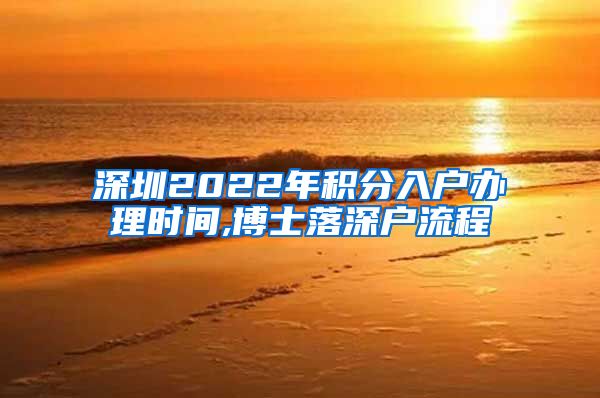 深圳2022年积分入户办理时间,博士落深户流程