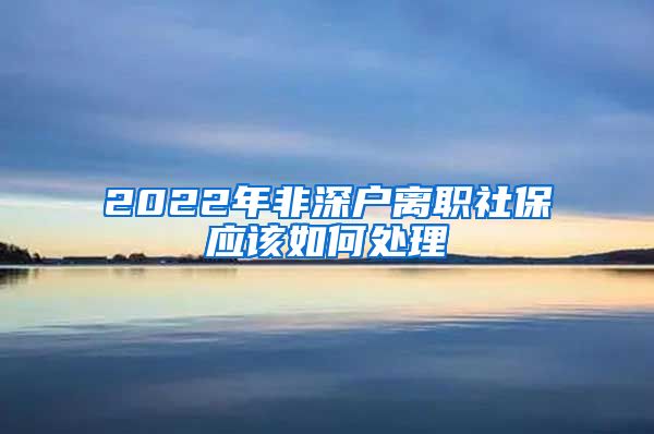 2022年非深户离职社保应该如何处理